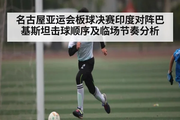 名古屋亚运会板球决赛印度对阵巴基斯坦击球顺序及临场节奏分析