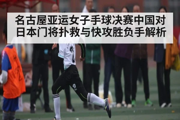 名古屋亚运女子手球决赛中国对日本门将扑救与快攻胜负手解析