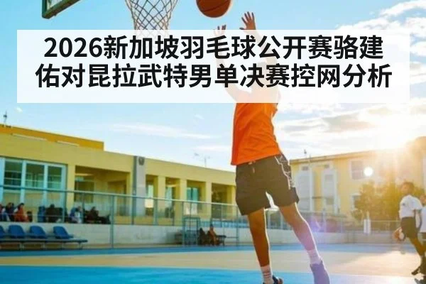 2026新加坡羽毛球公开赛骆建佑对昆拉武特男单决赛控网分析
