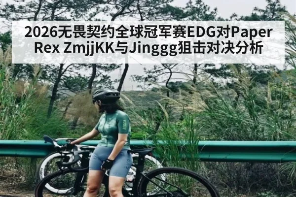 2026无畏契约全球冠军赛EDG对Paper Rex ZmjjKK与Jinggg狙击对决分析
