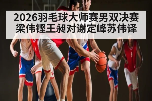 2026羽毛球大师赛男双决赛 梁伟铿王昶对谢定峰苏伟译