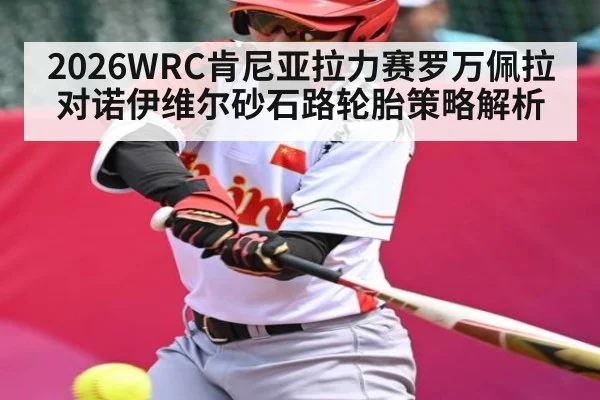 2026WRC肯尼亚拉力赛罗万佩拉对诺伊维尔砂石路轮胎策略解析