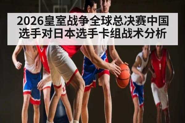 2026皇室战争全球总决赛中国选手对日本选手卡组战术分析