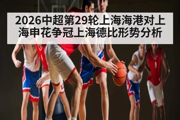 2026中超第29轮上海海港对上海申花争冠上海德比形势分析