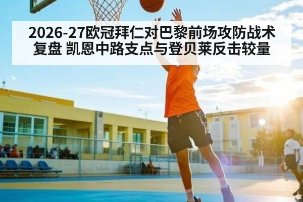 2026-27欧冠拜仁对巴黎前场攻防战术复盘 凯恩中路支点与登贝莱反击较量